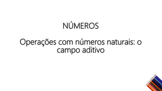 NÚMEROS
Operações com números naturais: o
campo aditivo
 