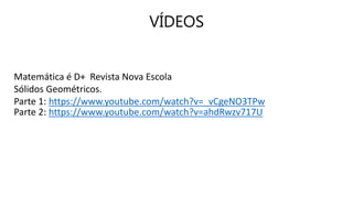 VÍDEOS
Matemática é D+ Revista Nova Escola
Sólidos Geométricos.
Parte 1: https://www.youtube.com/watch?v=_vCgeNO3TPw
Parte 2: https://www.youtube.com/watch?v=ahdRwzv717U
 