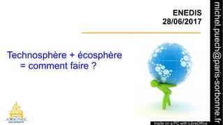 1
ENEDIS
28/06/2017
Technosphère + écosphère
= comment faire ?
made on a PC with LibreOffice
michel.puech@paris-sorbonne.fr
 