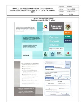 Edición:

MANUAL DE PROCEDIMIENTOS DE ENFERMERÍA EN
UNIDADES DE SALUD DE PRIMER NIVEL DE ATENCIÓN DEL
ISEM

Primera

Fecha:

Marzo/2012

Código:

217B20000

Página

7 de 58

Cartilla Nacional de Salud
Adolescentes de 10 a 19 años.

2

1

3

4

5
6
7
8
10

11

9

 