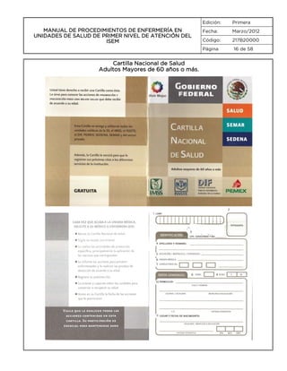 Edición:

MANUAL DE PROCEDIMIENTOS DE ENFERMERÍA EN
UNIDADES DE SALUD DE PRIMER NIVEL DE ATENCIÓN DEL
ISEM

Primera

Fecha:

Marzo/2012

Código:

217B20000

Página

16 de 58

Cartilla Nacional de Salud
Adultos Mayores de 60 años o más.

2
1

3

4

5
6
7

8
10

11

9

 
