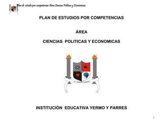 Plan de estudio por competencias Área Ciencias Políticas y Económicas
1
PLAN DE ESTUDIOS POR COMPETENCIAS
ÁREA
CIENCIAS POLITICAS Y ECONOMICAS
INSTITUCIÓN EDUCATIVA YERMO Y PARRES
 