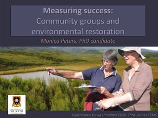 Measuring success:
Community groups and
environmental restoration
Monica Peters, PhD candidate

Supervisors: David Hamilton FSEN, Chris Eames TEMS

 