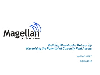 Building Shareholder Returns by
Maximizing the Potential of Currently Held Assets

                                      NASDAQ: MPET

                                        October 2012
 