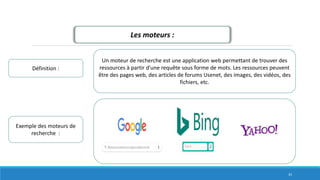 Les moteurs :
Définition :
Un moteur de recherche est une application web permettant de trouver des
ressources à partir d'une requête sous forme de mots. Les ressources peuvent
être des pages web, des articles de forums Usenet, des images, des vidéos, des
fichiers, etc.
Exemple des moteurs de
recherche :
33
 