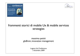 !




frammenti storici di mobile Ux & mobile services
                    strategies


                    massimo pettiti
           gloBrain, innovation management


                  Lugano, Ux Conference
                     3 dicembre, 2009
 