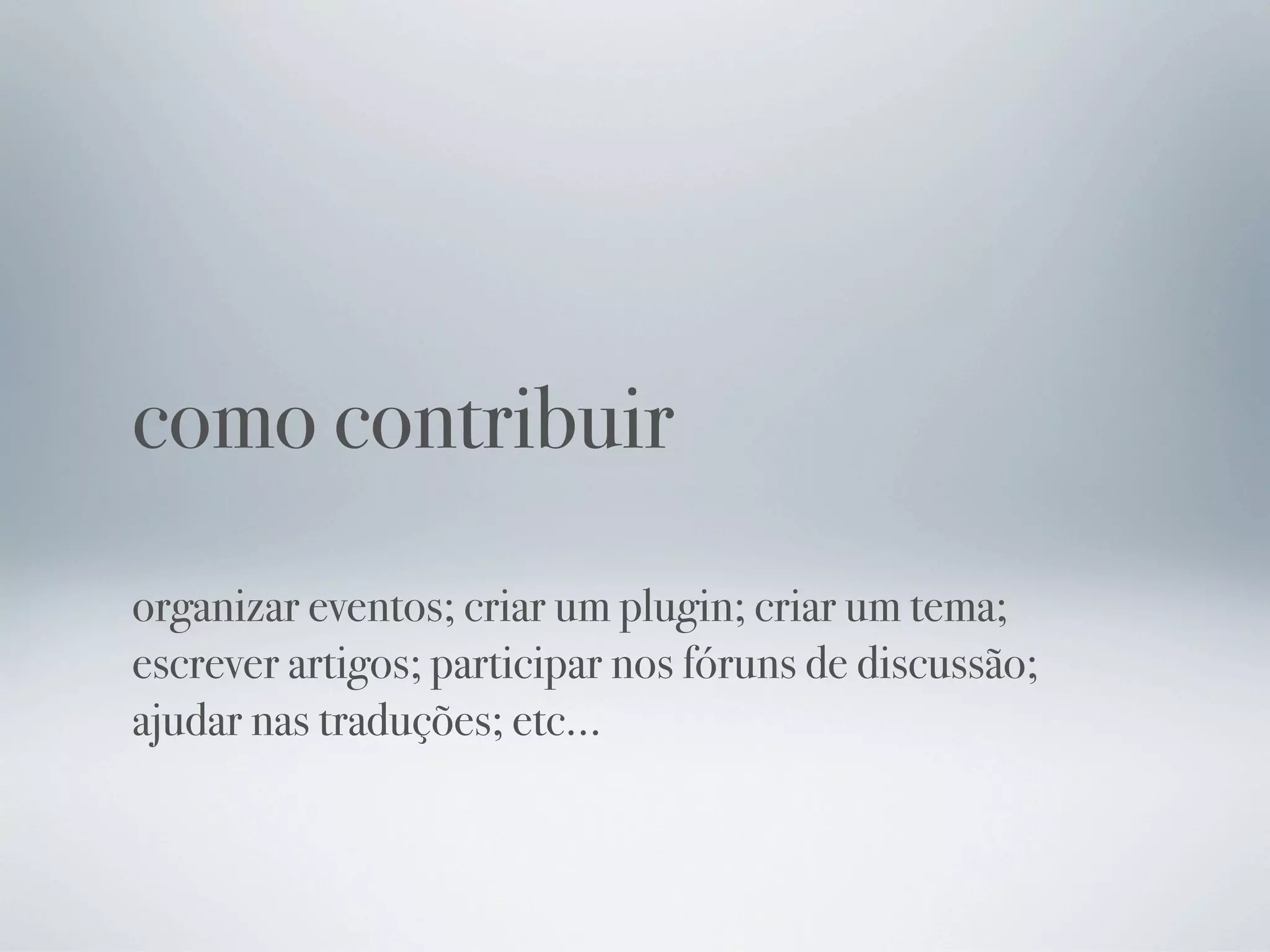 como contribuir
organizar eventos; criar um plugin; criar um tema;
escrever artigos; participar nos fóruns de discussão;
ajudar nas traduções; etc...
 