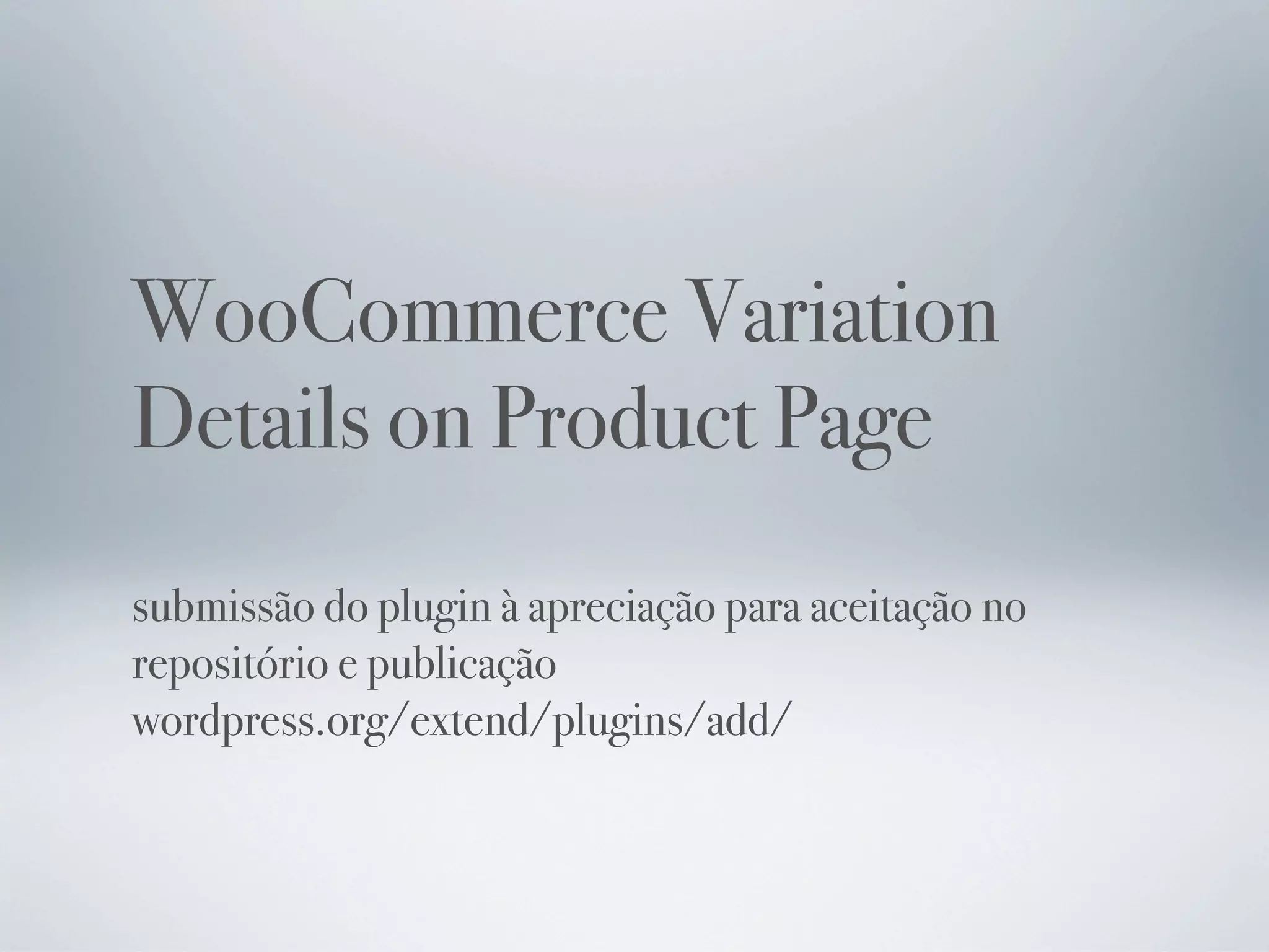 WooCommerce Variation
Details on Product Page
submissão do plugin à apreciação para aceitação no
repositório e publicação
wordpress.org/extend/plugins/add/
 