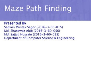 Maze Path Finding
Presented By
Saqlain Mustak Sagor (2016-3-60-015)
Md. Shanewaz Akib (2016-3-60-050)
Md. Sajjad Hossain (2016-3-60-055)
Department of Computer Science & Engineering
 