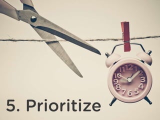 Prioritize
It’s impossible to do everything. Share the load and
prioritize. Create realistic and manageable goals.
 