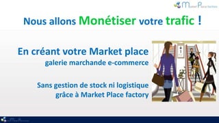 Nous allons Monétiser votre trafic !

En créant votre Market place
      galerie marchande e-commerce

    Sans gestion de stock ni logistique
         grâce à Market Place factory
 