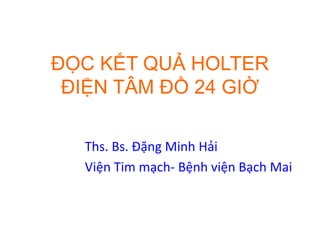 ĐỌC KẾT QUẢ HOLTER
ĐIỆN TÂM ĐỒ 24 GIỜ
Ths. Bs. Đặng Minh Hải
Viện Tim mạch- Bệnh viện Bạch Mai
 