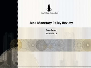 June Monetary Policy Review
Cape Town
3 June 2015
 