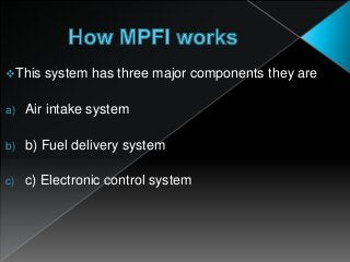 This system has three major components they are
a) Air intake system
b) b) Fuel delivery system
c) c) Electronic control system
 