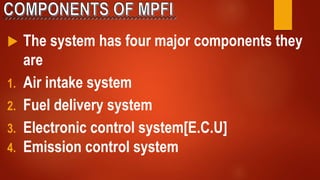  The system has four major components they
are
1. Air intake system
2. Fuel delivery system
3. Electronic control system[E.C.U]
4. Emission control system
 