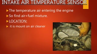 The temperature air entering the engine
So find air+fuel mixture.
LOCATION:
 it is mount on air cleaner
 