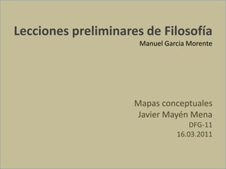 Lecciones preliminares de Filosofía
                      Manuel Garcia Morente




                     Mapas conceptuales
                      Javier Mayén Mena
                                    DFG-11
                                16.03.2011
 