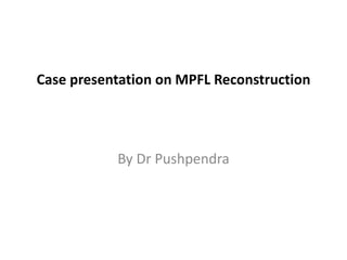 Case presentation on MPFL Reconstruction
By Dr Pushpendra
 