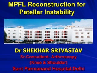 MPFL Reconstruction for
Patellar Instability
Dr SHEKHAR SRIVASTAV
Sr.Consultant- Arthroscopy
(Knee & Shoulder)
Sant Parmanand Hospital,Delhi
 