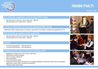УМОВИ УЧАСТІ
• Відвідування заходу, участь у всіх секціях та дискусіях
• Інформаційні матеріали форуму
• Участь в експрес-знайомстві
• Обід, кава-брейки
• Участь у розіграшах призів
• Участь в переговорному блоці про постачання/закупку FMCG-продукції
• Отримання презентаційних матеріалів після проведення форуму (за винятком презентацій, які доповідачі
відмовились надати згідно політики їхніх компаній)
• Отримання фото-звіту заходу
Стандартний пакет делегатської участі включає в себе:
Вартість участі:
Знижки:
• Для рітейлерів, виробників і дистриб’юторів FMCG товарів – 3600 грн
• Для компаній, що надають послуги та рішення – 5000 грн
• 2-й учасник від компанії – «-10% від вартості»
• 3-й учасник від компанії – «-30% від вартості»
Виробникам FMCG-товарів надається можливіть представити свої бренди та продукти для виробництва СТМ
Спеціальна пропозиція для компаній-виробників FMCG товарів:
 