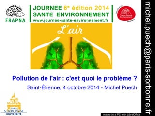 michel.puech@paris-sorbonne.fr 
1 
Pollution de l'air : c'est quoi le problème ? 
Saint-Étienne, 4 octobre 2014 - Michel Puech 
made on a PC with LibreOffice 
 