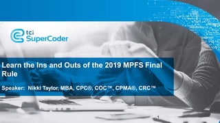 Learn the Ins and Outs of the 2019 MPFS Final
Rule
Speaker: Nikki Taylor, MBA, CPC®, COC™, CPMA®, CRC™
1
 