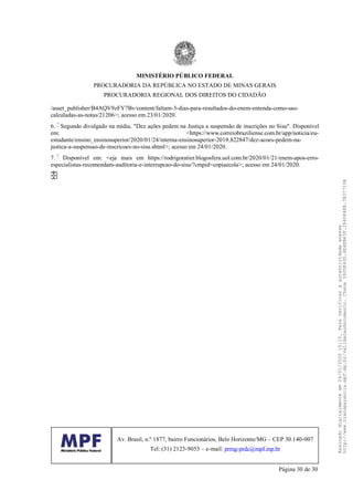 /asset_publisher/B4AQV9zFY7Bv/content/faltam-3-dias-para-resultados-do-enem-entenda-como-sao-
calculadas-as-notas/21206>; acesso em 23/01/2020.
6. ^ Segundo divulgado na mídia, "Dez ações pedem na Justiça a suspensão de inscrições no Sisu". Disponível
em: <https://www.correiobraziliense.com.br/app/noticia/eu-
estudante/ensino_ensinosuperior/2020/01/24/interna-ensinosuperior-2019,822847/dez-acoes-pedem-na-
justica-a-suspensao-de-inscricoes-no-sisu.shtml>; acesso em 24/01/2020.
7. ^ Disponível em: <eja mais em https://rodrigoratier.blogosfera.uol.com.br/2020/01/21/enem-apos-erro-
especialistas-recomendam-auditoria-e-interrupcao-do-sisu/?cmpid=copiaecola>; acesso em 24/01/2020.
MINISTÉRIO PÚBLICO FEDERAL
PROCURADORIA DA REPÚBLICA NO ESTADO DE MINAS GERAIS
PROCURADORIA REGIONAL DOS DIREITOS DO CIDADÃO
Av. Brasil, n.º 1877, bairro Funcionários, Belo Horizonte/MG – CEP 30.140-007
Tel: (31) 2123-9053 – e-mail: prmg-prdc@mpf.mp.br
Página 30 de 30
Assinadodigitalmenteem24/01/202015:10.Paraverificaraautenticidadeacesse
http://www.transparencia.mpf.mp.br/validacaodocumento.Chave3935E43D.4E4EB63F.2840848B.7B37710A
 
