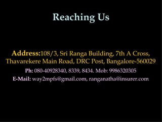 Reaching Us


 Address:108/3, Sri Ranga Building, 7th A Cross,
Thavarekere Main Road, DRC Post, Bangalore-560029
      Ph: 080-40928340, 8339, 8434. Mob: 9986320305
  E-Mail: way2mpfs@gmail.com, ranganatha@insurer.com
 