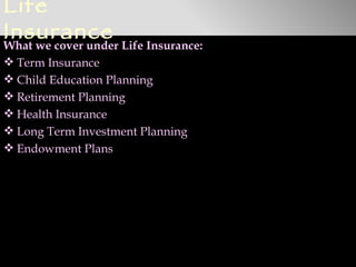 Life
Insurance
What we cover under Life Insurance:
 Term Insurance
 Child Education Planning
 Retirement Planning
 Health Insurance
 Long Term Investment Planning
 Endowment Plans
 