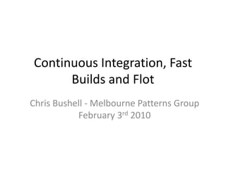 Continuous Integration, Fast Builds and Flot Chris Bushell - Melbourne Patterns Group February 3rd 2010 