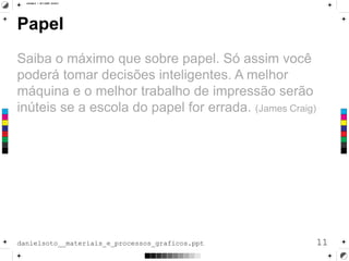Papel
Saiba o máximo que sobre papel. Só assim você
poderá tomar decisões inteligentes. A melhor
máquina e o melhor trabalho de impressão serão
inúteis se a escola do papel for errada. (James Craig)
11danielsoto__materiais_e_processos_graficos.ppt
 