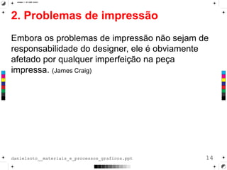 2. Problemas de impressão
Embora os problemas de impressão não sejam de
responsabilidade do designer, ele é obviamente
afetado por qualquer imperfeição na peça
impressa. (James Craig)
14danielsoto__materiais_e_processos_graficos.ppt
 
