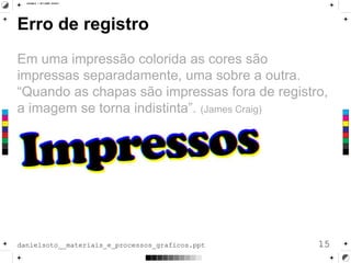 Erro de registro
Em uma impressão colorida as cores são
impressas separadamente, uma sobre a outra.
“Quando as chapas são impressas fora de registro,
a imagem se torna indistinta”. (James Craig)
15danielsoto__materiais_e_processos_graficos.ppt
 