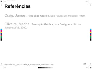 Referências
Craig, James. Produção Gráfica. São Paulo: Ed. Mosaico. 1980.
Oliveira, Marina. Produção Gráfica para Designers. Rio de
Janeiro: 2AB. 2000.
25danielsoto__materiais_e_processos_graficos.ppt
 