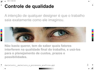 Controle de qualidade
A intenção de qualquer designer é que o trabalho
saia exatamente como ele imaginou.
Não basta querer, tem de saber quais fatores
interferem na qualidade final do trabalho, e usá-los
para o planejamento de custos, prazos e
possibilidades.
3danielsoto__materiais_e_processos_graficos.ppt
 