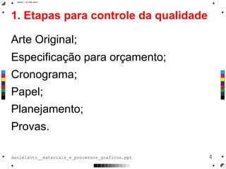 1. Etapas para controle da qualidade
Arte Original;
Especificação para orçamento;
Cronograma;
Papel;
Planejamento;
Provas.
4danielsoto__materiais_e_processos_graficos.ppt
 