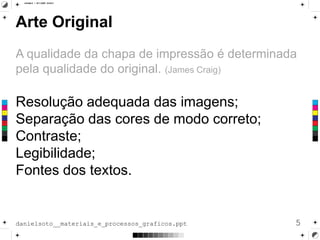 Arte Original
A qualidade da chapa de impressão é determinada
pela qualidade do original. (James Craig)
Resolução adequada das imagens;
Separação das cores de modo correto;
Contraste;
Legibilidade;
Fontes dos textos.
5danielsoto__materiais_e_processos_graficos.ppt
 