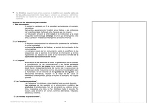      Del Sintético, seguido hasta ahora, pasamos al Analítico para estudiar cada una
        de las partes separadamente, hasta llegar a conocer sus principios o elementos,
        elevándonos así desde los casos particulares a las verdades generales que los
        contienen.

  Ruptura con las alternativas pre-existentes
  1º “Más de lo mismo”
                 El mundo ha cambiado, en él la sociedad, las tendencias, el mercado,
                 los públicos.
                 Ese cambio, aparentemente “invisible” a Los Medios, a las profesiones
                 y a los profesionales, ha llevado a los fracasos que nos ocupan.
                 Lo “rebuscado” encubre la enfermedad de la mediocridad y la propia
                 inseguridad existencial que entrampa en creer que entrampamos a los
                 otros, cuando en verdad nos entrampamos a nosotros mismos.

  2º Lo “anárquico”.
                 El foquismo comunicacional no soluciona los problemas de los Medios,
                 ni los de la sociedad.
                 Implosiona la misión de los Medios y el sentido de la profesión de los
                 comunicadores.
                 Lo anárquico resulta ser en comunicación social el anestésico de las
                 obligaciones para el ejercicio de la libertad de información, y termina
                 regalándoles los espacios de poder a los mercenarios del don de la
                 oportunidad de la comunicación social.

  3º Lo “utópico”.
                 A esta altura de las relaciones de poder, la globalización de las culturas,
                 la mundialización de las comunicaciones y las fuertes estrategias
                 multimedia-multipoder las utopías no se construyen, ni pueden resistir,
                 desde fuera o independientemente del mundo real. A veces sirven de
                 pretexto para evitar involucrarse con las soluciones impostergables para
                 la humanidad, en el horizonte de la igualdad de los iguales. Las
                 refracciones mesiánicas, resultan en el mejor de los casos un
                 infantilismo contemporáneo, porque ni siquiera se acercan a las “utopías
                 posibles”.

      4º Las “recetas corporativas”.
                    Las “anteojeras” condicionan a mirar desde y hacia una sola dirección.
                    Las empresas se han quedado en el economicismo mediático; los
                    sindicatos de profesionales, han ido extraviando su carisma. Unos y
                    otros, resignados a la crisis, se han debilitado hasta el absurdo. No
                    buscan, para encontrar en común, caminos alternativos, integrales,
                    solidarios y creativos.

      5º Las recetas “supranacionales”.


Redefiniendo el Rol del Comunicador Social-                              38
 