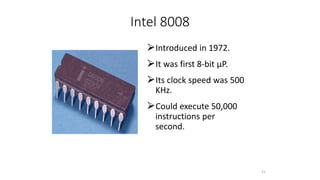 Intel 8008
⮚Introduced in 1972.
⮚It was first 8-bit µP.
⮚Its clock speed was 500
KHz.
⮚Could execute 50,000
instructions per
second.
21
 