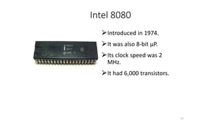 Intel 8080
⮚Introduced in 1974.
⮚It was also 8-bit µP.
⮚Its clock speed was 2
MHz.
⮚It had 6,000 transistors.
22
 
