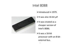 Intel 8088
⮚Introduced in 1979.
⮚It was also 16-bit µP.
⮚It was created as a
cheaper version of
Intel’s 8086.
⮚It was a 16-bit
processor with an 8-bit
external bus.
26
 