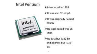 Intel Pentium
⮚Introduced in 1993.
⮚It was also 32-bit µP.
⮚It was originally named
80586.
⮚Its clock speed was 66
MHz.
⮚Its data bus is 32-bit
and address bus is 32-
bit.
32
 