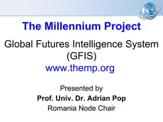 The Millennium Project
Global Futures Intelligence System
(GFIS)
www.themp.org
Presented by
Prof. Univ. Dr. Adrian Pop
Romania Node Chair
 