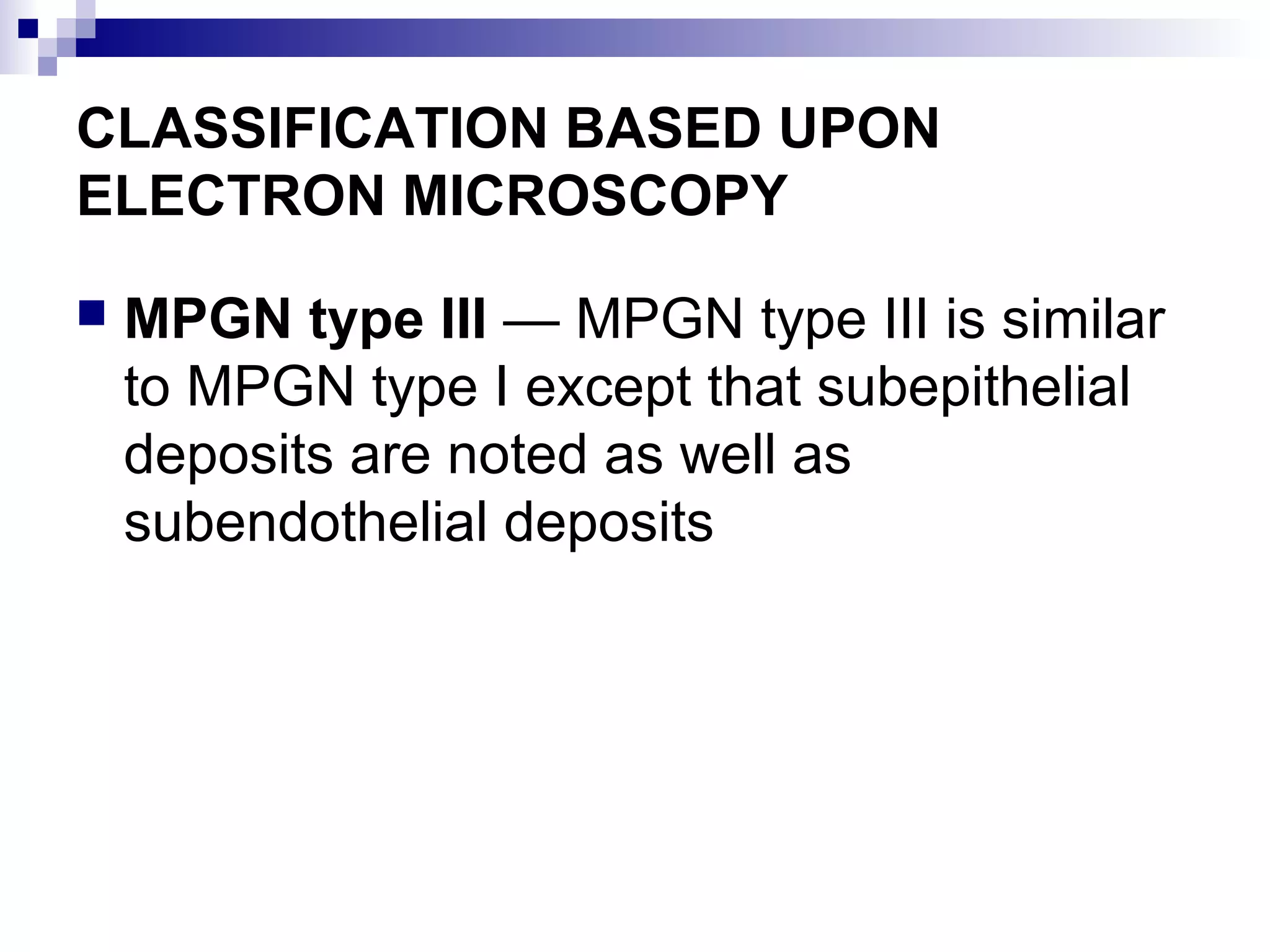 CLASSIFICATION BASED UPON
ELECTRON MICROSCOPY
 MPGN type III — MPGN type III is similar
to MPGN type I except that subepithelial
deposits are noted as well as
subendothelial deposits
 