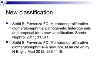 New classification
 Sethi S, Fervenza FC. Membranoproliferative
glomerulonephritis: pathogenetic heterogeneity
and proposal for a new classification. Semin
Nephrol 2011; 31:341.
 Sethi S, Fervenza FC. Membranoproliferative
glomerulonephritis--a new look at an old entity.
N Engl J Med 2012; 366:1119.
 