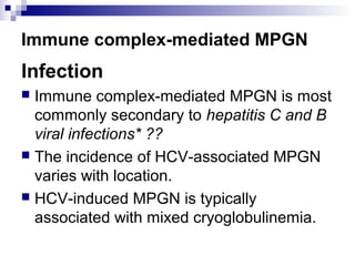 Immune complex-mediated MPGN
Infection
 Immune complex-mediated MPGN is most
commonly secondary to hepatitis C and B
viral infections* ??
 The incidence of HCV-associated MPGN
varies with location.
 HCV-induced MPGN is typically
associated with mixed cryoglobulinemia.
 