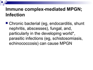 Immune complex-mediated MPGN;
Infection
 Chronic bacterial (eg, endocarditis, shunt
nephritis, abscesses), fungal, and,
particularly in the developing world*,
parasitic infections (eg, schistosomiasis,
echinococcosis) can cause MPGN
 