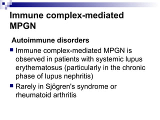 Immune complex-mediated
MPGN
Autoimmune disorders
 Immune complex-mediated MPGN is
observed in patients with systemic lupus
erythematosus (particularly in the chronic
phase of lupus nephritis)
 Rarely in Sjögren's syndrome or
rheumatoid arthritis
 