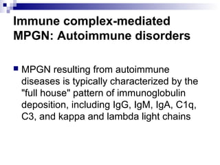 Immune complex-mediated
MPGN: Autoimmune disorders
 MPGN resulting from autoimmune
diseases is typically characterized by the
"full house" pattern of immunoglobulin
deposition, including IgG, IgM, IgA, C1q,
C3, and kappa and lambda light chains
 
