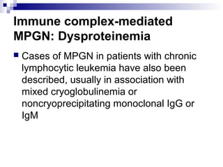 Immune complex-mediated
MPGN: Dysproteinemia
 Cases of MPGN in patients with chronic
lymphocytic leukemia have also been
described, usually in association with
mixed cryoglobulinemia or
noncryoprecipitating monoclonal IgG or
IgM
 